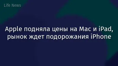 Apple подняла цены на Mac и iPad, рынок ждет подорожания iPhone