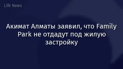 Акимат Алматы заявил, что Family Park не отдадут под жилую застройку