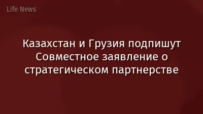 Казахстан и Грузия подпишут Совместное заявление о стратегическом партнерстве