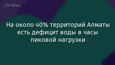 На около 40% территорий Алматы есть дефицит воды в часы пиковой нагрузки