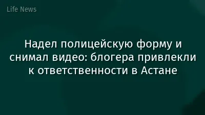 Надел полицейскую форму и снимал видео: блогера привлекли к ответственности в Астане