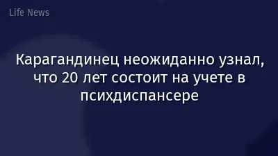 Карагандинец неожиданно узнал, что 20 лет состоит на учете в психдиспансере