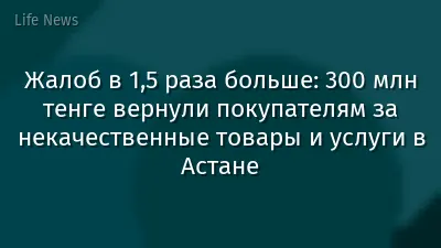 Жалоб в 1,5 раза больше: 300 млн тенге вернули покупателям за некачественные товары и услуги в Астане
