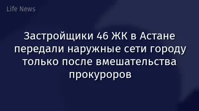 Застройщики 46 ЖК в Астане передали наружные сети городу только после вмешательства прокуроров