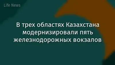 В трех областях Казахстана модернизировали пять железнодорожных вокзалов
