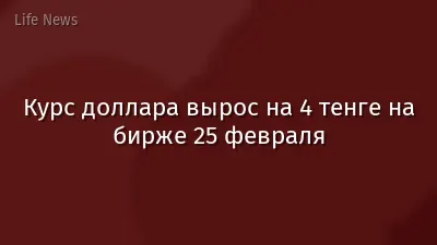 Курс доллара вырос на 4 тенге на бирже 25 февраля