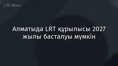 Алматыда LRT құрылысы 2027 жылы басталуы мүмкін