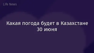 Какая погода будет в Казахстане 30 июня