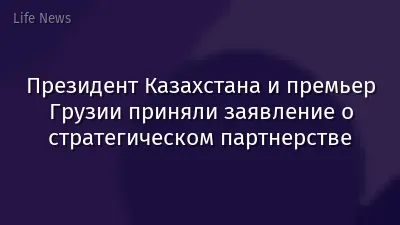 Президент Казахстана и премьер Грузии приняли заявление о стратегическом партнерстве