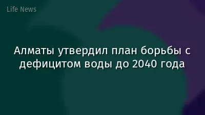 Алматы утвердил план борьбы с дефицитом воды до 2040 года