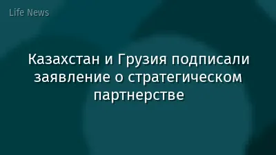 Казахстан и Грузия подписали заявление о стратегическом партнерстве