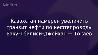 Казахстан намерен увеличить транзит нефти по нефтепроводу Баку-Тбилиси-Джейхан — Токаев