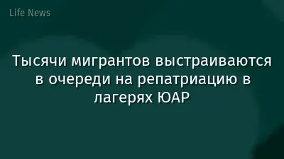 Тысячи мигрантов выстраиваются в очереди на репатриацию в лагерях ЮАР
