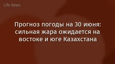 Прогноз погоды на 30 июня: сильная жара ожидается на востоке и юге Казахстана