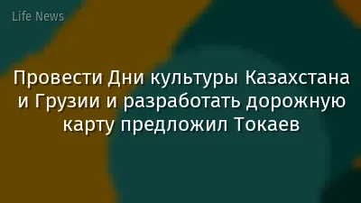 Провести Дни культуры Казахстана и Грузии и разработать дорожную карту предложил Токаев