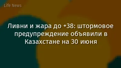 Ливни и жара до +38: штормовое предупреждение объявили в Казахстане на 30 июня