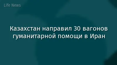 Казахстан направил 30 вагонов гуманитарной помощи в Иран