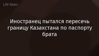 Иностранец пытался пересечь границу Казахстана по паспорту брата
