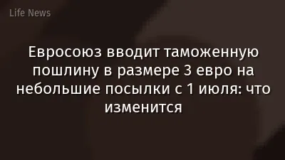 Евросоюз вводит таможенную пошлину в размере 3 евро на небольшие посылки с 1 июля: что изменится
