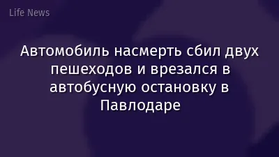 Автомобиль насмерть сбил двух пешеходов и врезался в автобусную остановку в Павлодаре