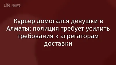 Курьер домогался девушки в Алматы: полиция требует усилить требования к агрегаторам доставки