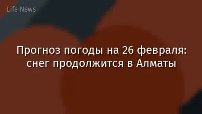 Прогноз погоды на 26 февраля: снег продолжится в Алматы