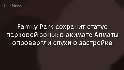 Family Park сохранит статус парковой зоны: в акимате Алматы опровергли слухи о застройке