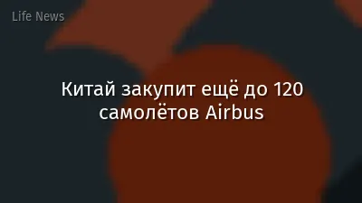 Китай закупит ещё до 120 самолётов Airbus