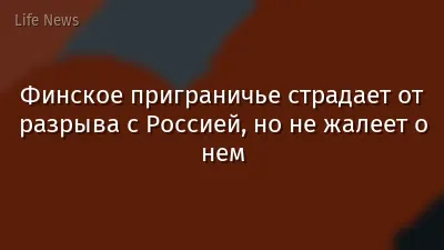 Финское приграничье страдает от разрыва с Россией, но не жалеет о нем