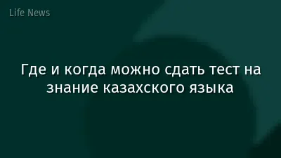Где и когда можно сдать тест на знание казахского языка