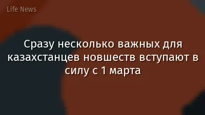 Сразу несколько важных для казахстанцев новшеств вступают в силу с 1 марта