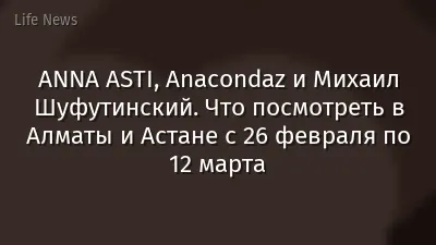 ANNA ASTI, Anacondaz и Михаил Шуфутинский. Что посмотреть в Алматы и Астане с 26 февраля по 12 марта