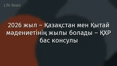 2026 жыл – Қазақстан мен Қытай мәдениетінің жылы болады – ҚХР бас консулы