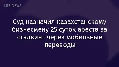 Суд назначил казахстанскому бизнесмену 25 суток ареста за сталкинг через мобильные переводы