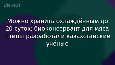 Можно хранить охлаждённым до 20 суток: биоконсервант для мяса птицы разработали казахстанские учёные