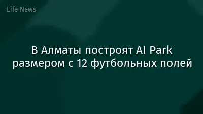 В Алматы построят AI Park размером с 12 футбольных полей