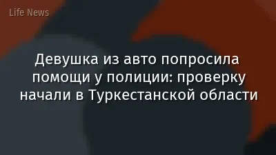 Девушка из авто попросила помощи у полиции: проверку начали в Туркестанской области