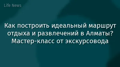 Как построить идеальный маршрут отдыха и развлечений в Алматы? Мастер-класс от экскурсовода