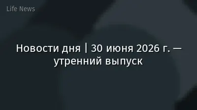 Новости дня | 30 июня 2026 г. — утренний выпуск
