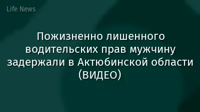 Пожизненно лишенного водительских прав мужчину задержали в Актюбинской области (ВИДЕО)