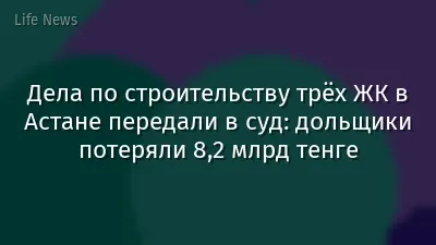 Дела по строительству трёх ЖК в Астане передали в суд: дольщики потеряли 8,2 млрд тенге