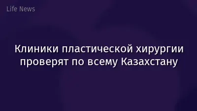 Клиники пластической хирургии проверят по всему Казахстану