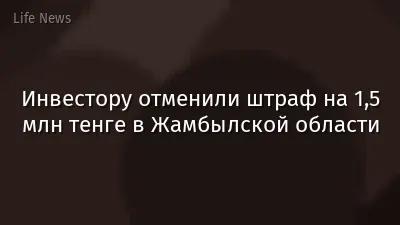Инвестору отменили штраф на 1,5 млн тенге в Жамбылской области