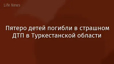 Пятеро детей погибли в страшном ДТП в Туркестанской области