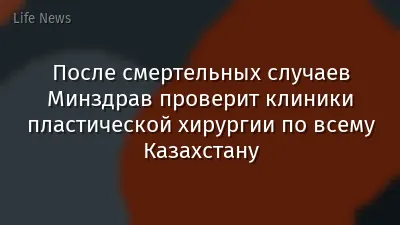 После смертельных случаев Минздрав проверит клиники пластической хирургии по всему Казахстану