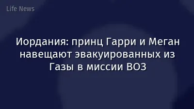 Иордания: принц Гарри и Меган навещают эвакуированных из Газы в миссии ВОЗ
