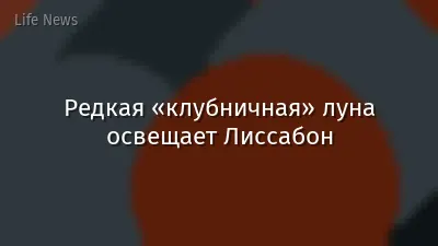 Редкая «клубничная» луна освещает Лиссабон