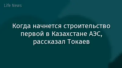 Когда начнется строительство первой в Казахстане АЭС, рассказал Токаев