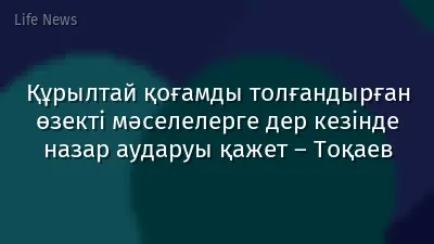 Құрылтай қоғамды толғандырған өзекті мәселелерге дер кезінде назар аударуы қажет – Тоқаев
