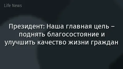 Президент: Наша главная цель – поднять благосостояние и улучшить качество жизни граждан